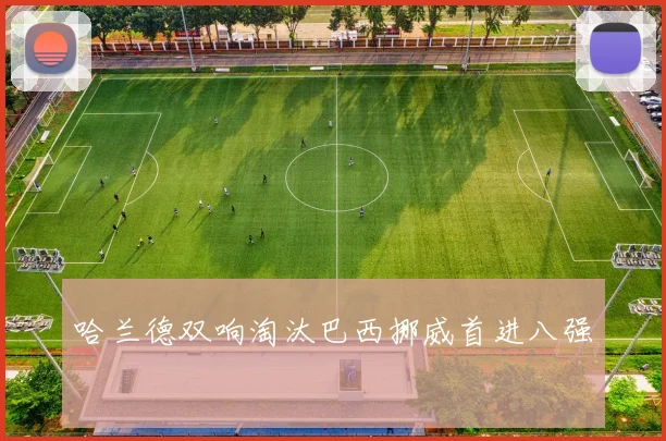 哈兰德双响淘汰巴西挪威首进八强