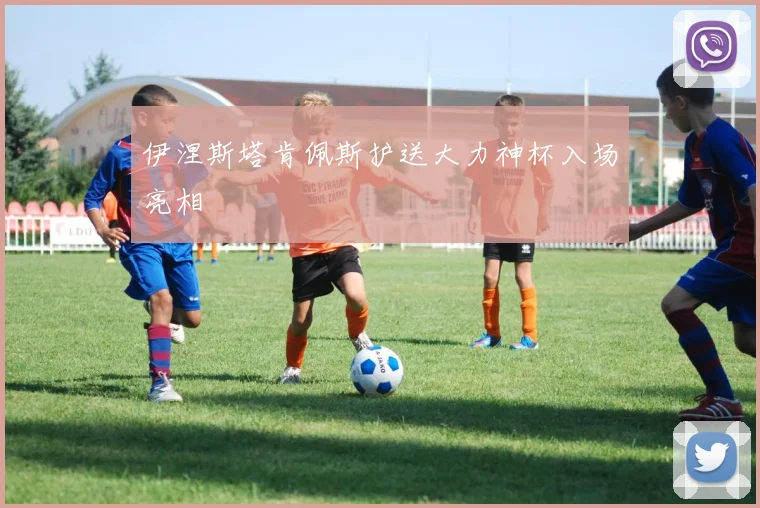 伊涅斯塔肯佩斯护送大力神杯入场亮相