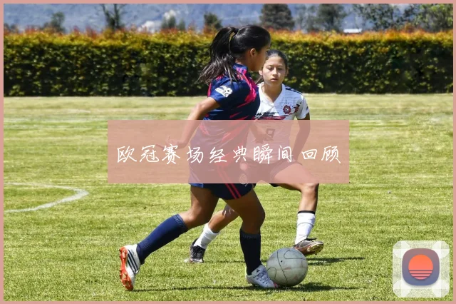欧冠赛场经典瞬间回顾
