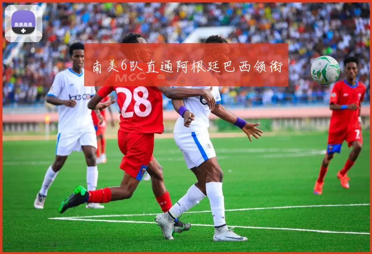 南美6队直通阿根廷巴西领衔